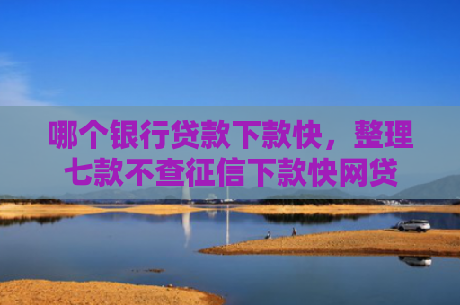 哪个银行贷款下款快，整理七款不查征信下款快网贷