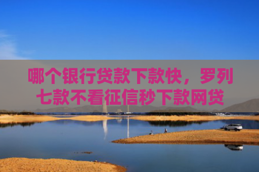 哪个银行贷款下款快，罗列七款不看征信秒下款网贷