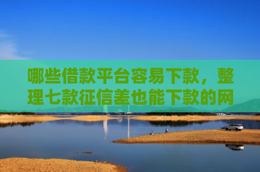 哪些借款平台容易下款，整理七款征信差也能下款的网贷