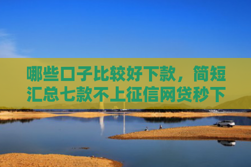 哪些口子比较好下款，简短汇总七款不上征信网贷秒下款