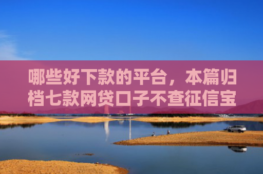 哪些好下款的平台，本篇归档七款网贷口子不查征信宝下款