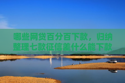 哪些网贷百分百下款，归纳整理七款征信差什么能下款啊网贷
