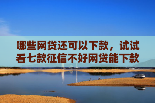 哪些网贷还可以下款，试试看七款征信不好网贷能下款吗