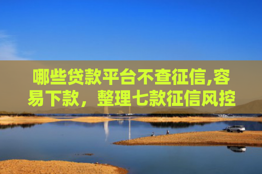 哪些贷款平台不查征信,容易下款，整理七款征信风控网贷能下款吗