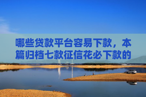 哪些贷款平台容易下款，本篇归档七款征信花必下款的网贷
