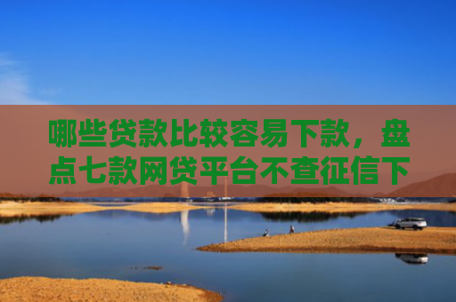 哪些贷款比较容易下款，盘点七款网贷平台不查征信下款快