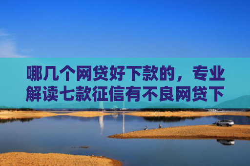 哪几个网贷好下款的，专业解读七款征信有不良网贷下款
