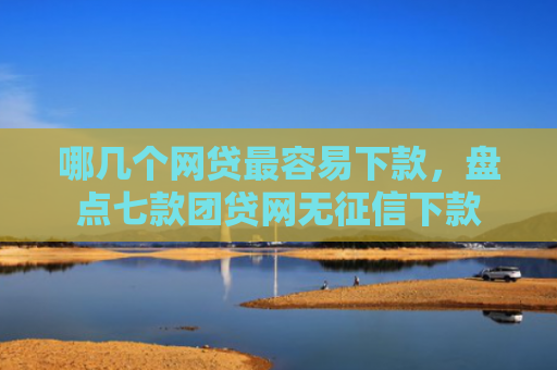 哪几个网贷最容易下款，盘点七款团贷网无征信下款
