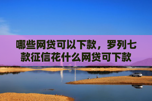 哪些网贷可以下款，罗列七款征信花什么网贷可下款