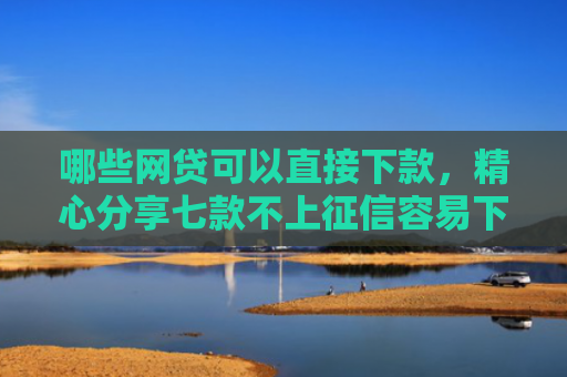 哪些网贷可以直接下款，精心分享七款不上征信容易下款网贷