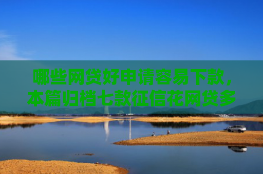 哪些网贷好申请容易下款，本篇归档七款征信花网贷多怎么下款