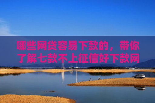 哪些网贷容易下款的，带你了解七款不上征信好下款网贷