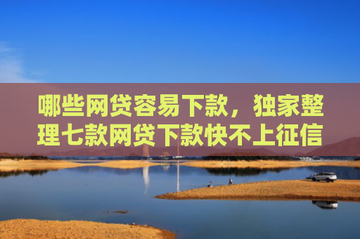 哪些网贷容易下款，独家整理七款网贷下款快不上征信