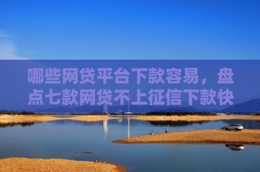 哪些网贷平台下款容易，盘点七款网贷不上征信下款快
