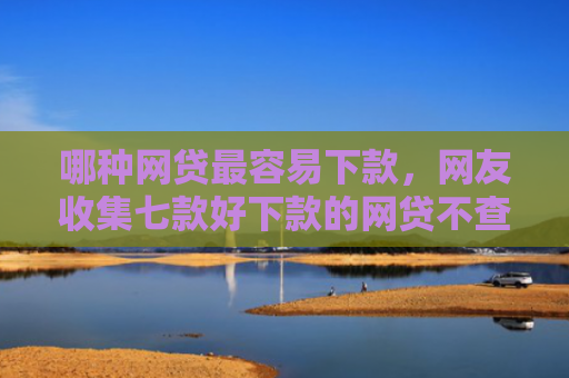 哪种网贷最容易下款，网友收集七款好下款的网贷不查征信