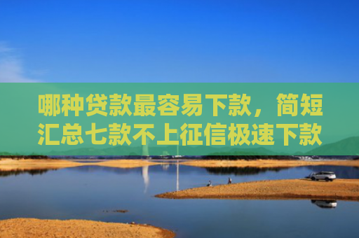 哪种贷款最容易下款，简短汇总七款不上征信极速下款网贷