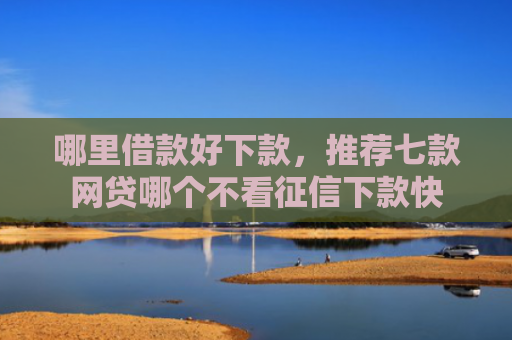 哪里借款好下款，推荐七款网贷哪个不看征信下款快