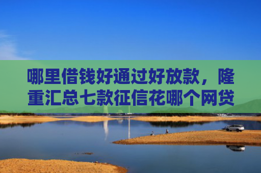 哪里借钱好通过好放款，隆重汇总七款征信花哪个网贷容易下款