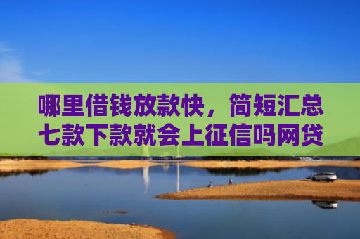 哪里借钱放款快，简短汇总七款下款就会上征信吗网贷