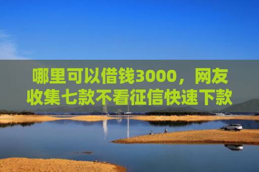 哪里可以借钱3000，网友收集七款不看征信快速下款的网贷