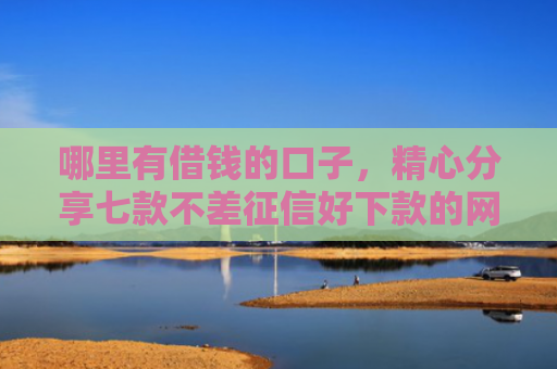 哪里有借钱的口子，精心分享七款不差征信好下款的网贷