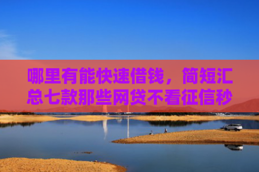 哪里有能快速借钱，简短汇总七款那些网贷不看征信秒下款