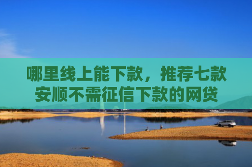哪里线上能下款，推荐七款安顺不需征信下款的网贷