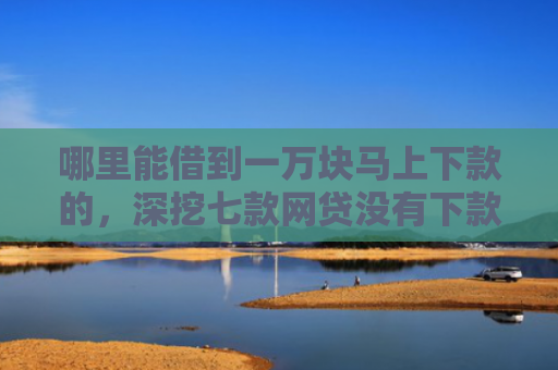哪里能借到一万块马上下款的，深挖七款网贷没有下款就上征信吗