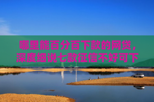 哪里能百分百下款的网贷，深度细说七款征信不好可下款的网贷