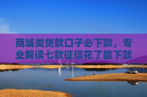 商城类贷款口子必下款，专业解读七款征信花了能下款的正规平台吗