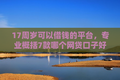17周岁可以借钱的平台，专业概括7款哪个网贷口子好下款