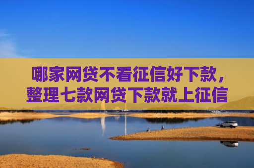 哪家网贷不看征信好下款，整理七款网贷下款就上征信吗