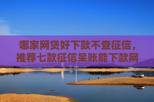 哪家网贷好下款不查征信，推荐七款征信呆账能下款网贷