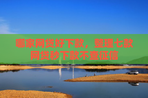 哪家网贷好下款，整理七款网贷秒下款不查征信