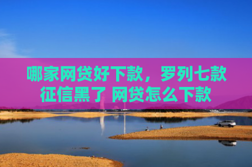 哪家网贷好下款，罗列七款征信黑了 网贷怎么下款