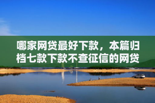 哪家网贷最好下款，本篇归档七款下款不查征信的网贷