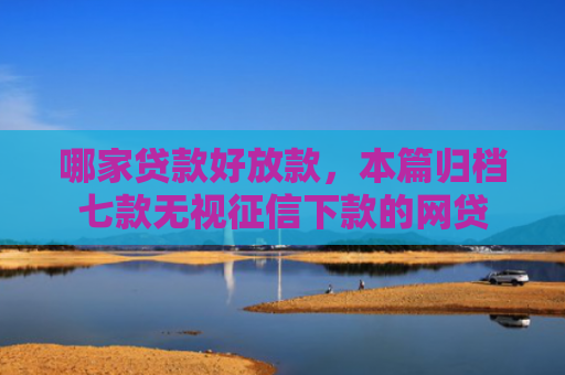 哪家贷款好放款，本篇归档七款无视征信下款的网贷