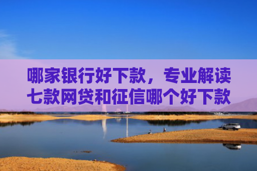 哪家银行好下款，专业解读七款网贷和征信哪个好下款
