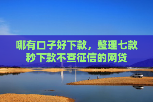 哪有口子好下款，整理七款秒下款不查征信的网贷