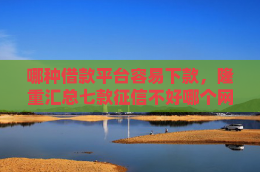 哪种借款平台容易下款，隆重汇总七款征信不好哪个网贷能下款