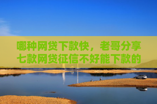 哪种网贷下款快，老哥分享七款网贷征信不好能下款的