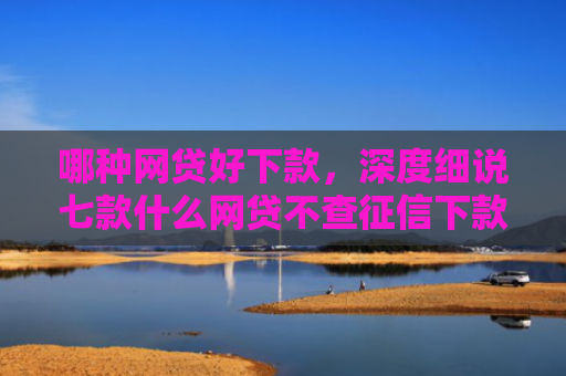 哪种网贷好下款，深度细说七款什么网贷不查征信下款的
