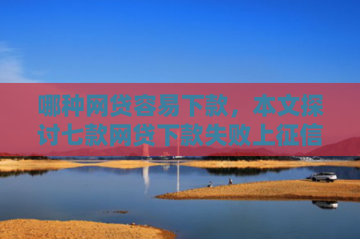 哪种网贷容易下款，本文探讨七款网贷下款失败上征信吗