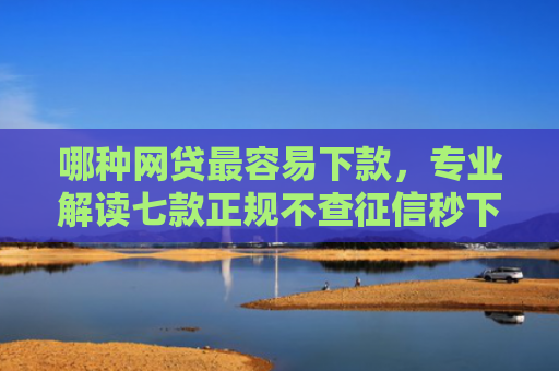 哪种网贷最容易下款，专业解读七款正规不查征信秒下款网贷