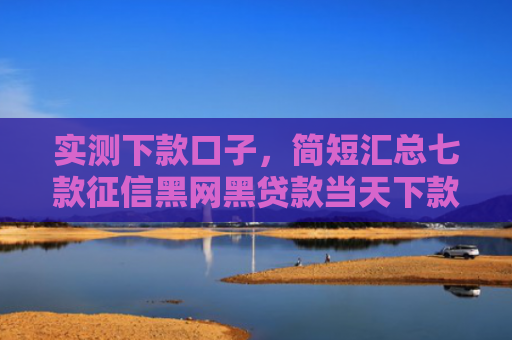 实测下款口子，简短汇总七款征信黑网黑贷款当天下款