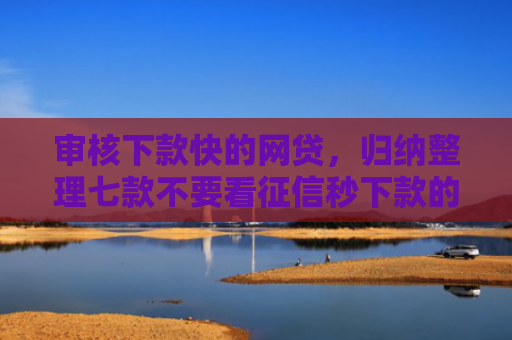 审核下款快的网贷，归纳整理七款不要看征信秒下款的贷款