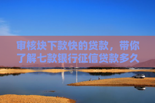 审核块下款快的贷款，带你了解七款银行征信贷款多久下款到账