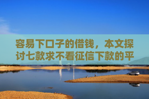 容易下口子的借钱，本文探讨七款求不看征信下款的平台