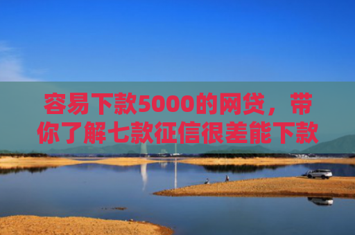 容易下款5000的网贷，带你了解七款征信很差能下款的平台
