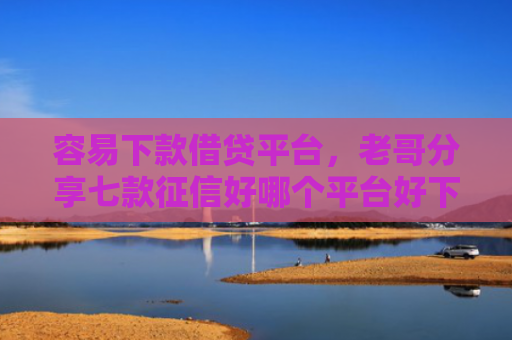 容易下款借贷平台，老哥分享七款征信好哪个平台好下款快